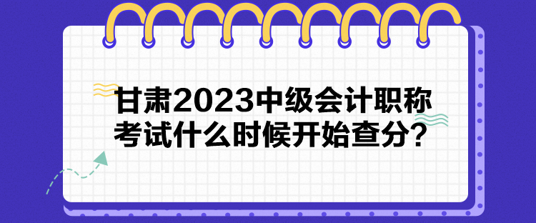 甘肅2023中級會計職稱考試什么時候開始查分？