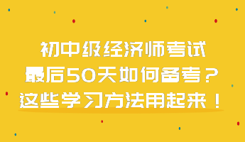 初中級(jí)經(jīng)濟(jì)師考試最后50天如何備考？這些學(xué)習(xí)方法用起來！