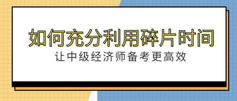 如何充分利用“碎片”時(shí)間？讓中級經(jīng)濟(jì)師備考更高效！