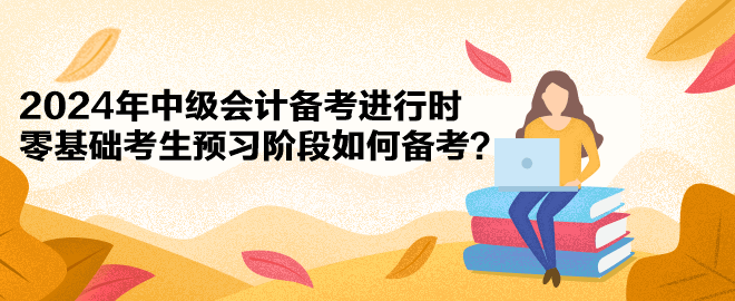 2024年中級(jí)會(huì)計(jì)備考進(jìn)行時(shí) 零基礎(chǔ)考生預(yù)習(xí)階段如何備考？