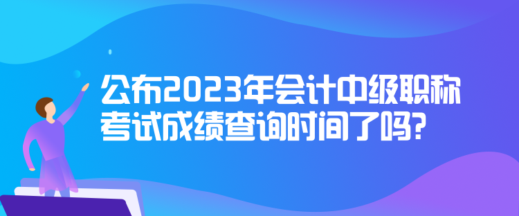 公布2023年會(huì)計(jì)中級(jí)職稱(chēng)考試成績(jī)查詢(xún)時(shí)間了嗎？