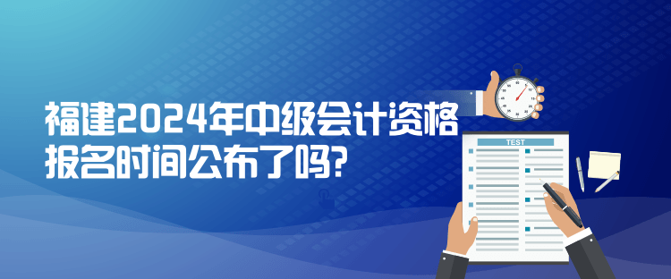 福建2024年中級會計資格報名時間公布了嗎？