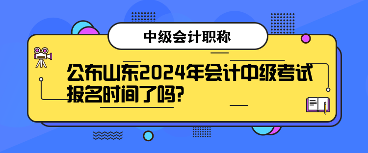 公布山東2024年會(huì)計(jì)中級(jí)考試報(bào)名時(shí)間了嗎？