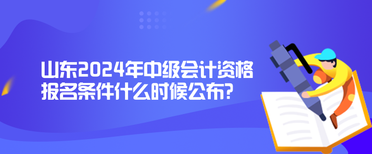 山東2024年中級(jí)會(huì)計(jì)資格報(bào)名條件什么時(shí)候公布？