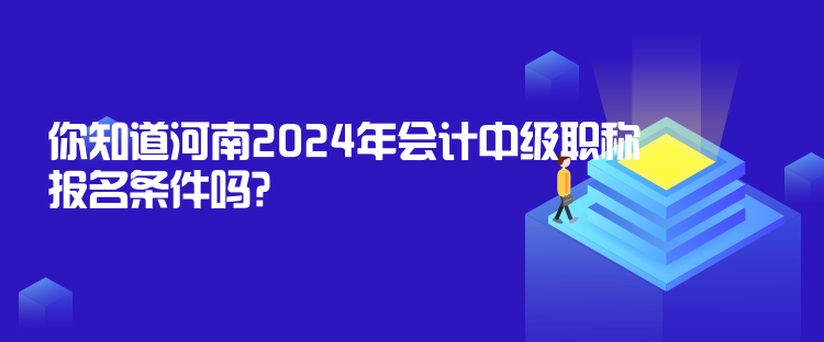 你知道河南2024年會計中級職稱報名條件嗎？