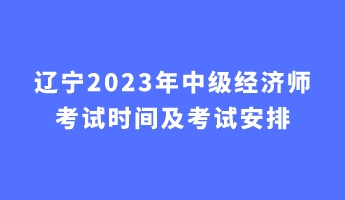 遼寧2023年中級經(jīng)濟師考試時間及考試安排