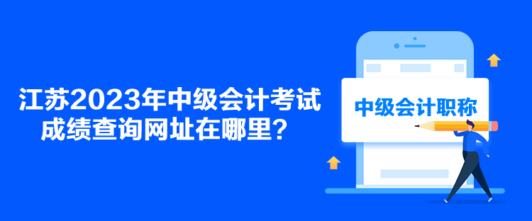 江蘇2023年中級(jí)會(huì)計(jì)考試成績查詢網(wǎng)址在哪里？