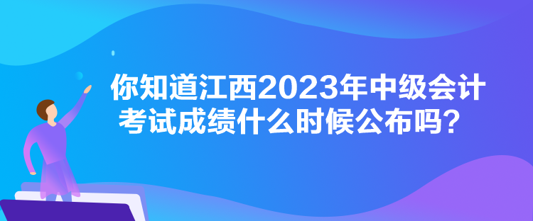 你知道江西2023年中級會計考試成績什么時候公布嗎？