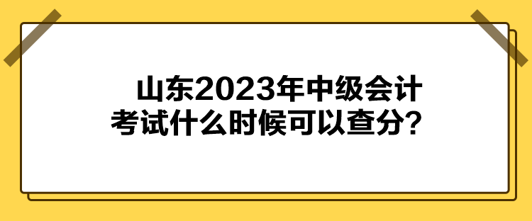 山東2023年中級(jí)會(huì)計(jì)考試什么時(shí)候可以查分？