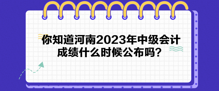 你知道河南2023年中級會計成績什么時候公布嗎？