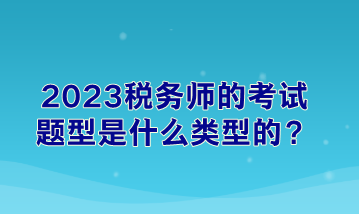 2023稅務(wù)師的考試題型是什么類型的？