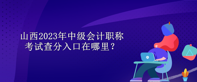 山西2023年中級會(huì)計(jì)職稱考試查分入口在哪里？