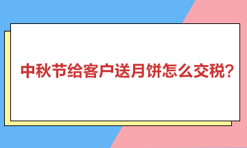 中秋節(jié)給客戶(hù)送月餅怎么交稅？