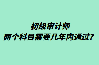 初級審計師兩個科目需要幾年內(nèi)通過？