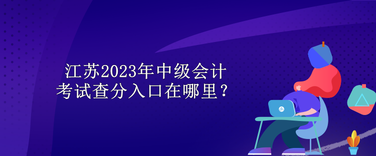 江蘇2023年中級會計考試查分入口在哪里？