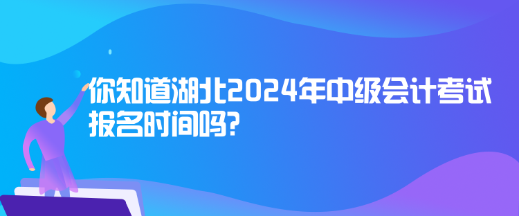 你知道湖北2024年中級會計考試報名時間嗎？