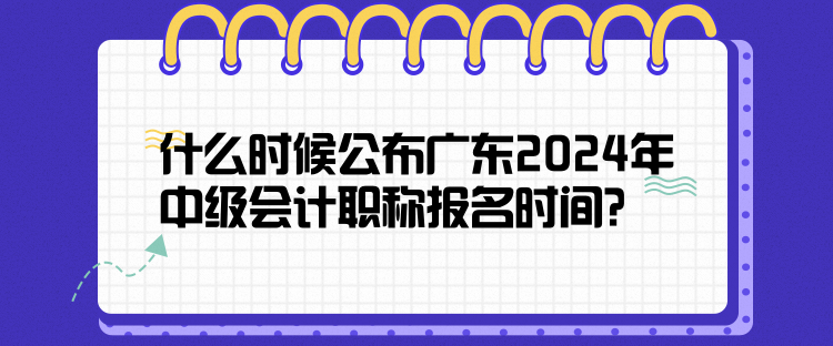 什么時(shí)候公布廣東2024年中級(jí)會(huì)計(jì)職稱報(bào)名時(shí)間？