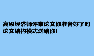 高級經(jīng)濟師評審論文你準備好了嗎？論文結(jié)構(gòu)模式送給你！