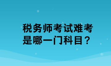 稅務(wù)師考試難考是哪一門科目？