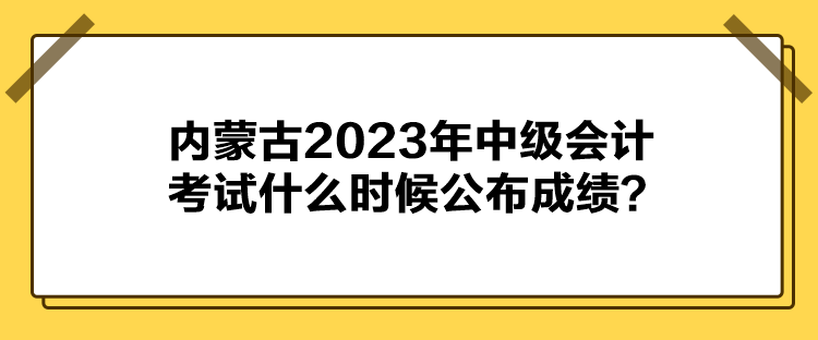 內(nèi)蒙古2023年中級(jí)會(huì)計(jì)考試什么時(shí)候公布成績(jī)？