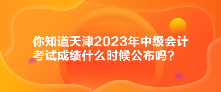 你知道天津2023年中級會(huì)計(jì)考試成績什么時(shí)候公布嗎？