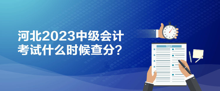 河北2023中級(jí)會(huì)計(jì)考試什么時(shí)候查分？