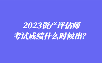 2023資產(chǎn)評(píng)估師考試成績(jī)什么時(shí)候出？