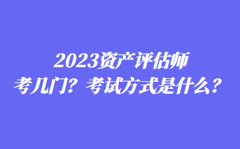 2023資產(chǎn)評估師考幾門？考試方式是什么？