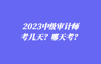 2023中級審計師考幾天？哪天考？