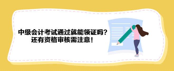 2023年中級會計考試通過就能領(lǐng)證嗎？還有資格審核需注意！