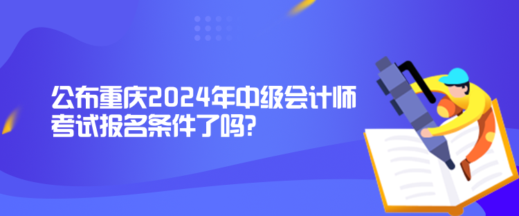 公布重慶2024年中級會計(jì)師考試報名條件了嗎？