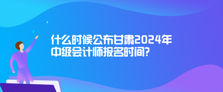 什么時(shí)候公布甘肅2024年中級(jí)會(huì)計(jì)師報(bào)名時(shí)間？