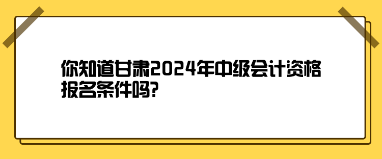 你知道甘肅2024年中級(jí)會(huì)計(jì)資格報(bào)名條件嗎？