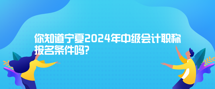 你知道寧夏2024年中級會計職稱報名條件嗎？