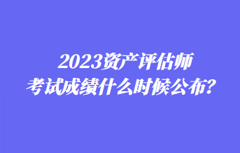 2023資產評估師考試成績什么時候公布？