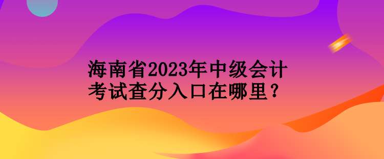 海南省2023年中級(jí)會(huì)計(jì)考試查分入口在哪里？