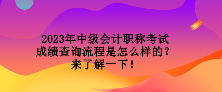 2023年中級(jí)會(huì)計(jì)職稱考試成績(jī)查詢流程是怎么樣的？來了解一下！