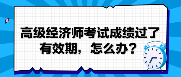 高級(jí)經(jīng)濟(jì)師考試成績過了有效期，怎么辦？