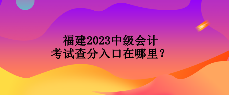 福建2023中級(jí)會(huì)計(jì)考試查分入口在哪里？