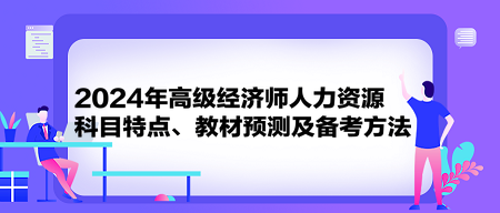 2024年高級經(jīng)濟師《人力資源》科目特點、教材預(yù)測及備考方法