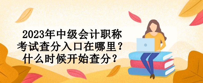 2023年中級(jí)會(huì)計(jì)職稱考試查分入口在哪里？什么時(shí)候開(kāi)始查分？