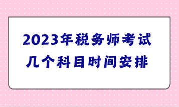 2023年稅務(wù)師考試幾個(gè)科目時(shí)間安排