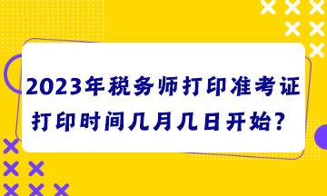 2023年稅務(wù)師打印準(zhǔn)考證打印時(shí)間幾月幾日開(kāi)始？