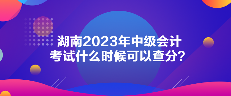 湖南2023年中級會(huì)計(jì)考試什么時(shí)候可以查分？