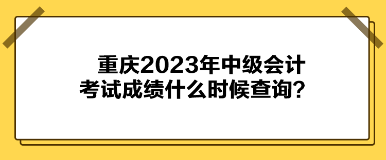 重慶2023年中級會計考試成績什么時候查詢？