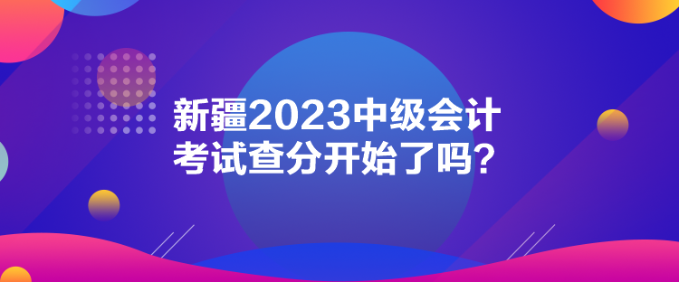 新疆2023中級會計考試查分開始了嗎？