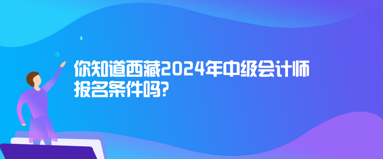 你知道西藏2024年中級(jí)會(huì)計(jì)師報(bào)名條件嗎？