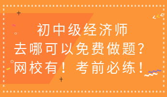 初中級經(jīng)濟師去哪可以免費做題？網(wǎng)校有！考前必練！