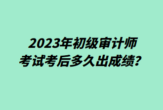 2023年初級審計師考后多久出成績？