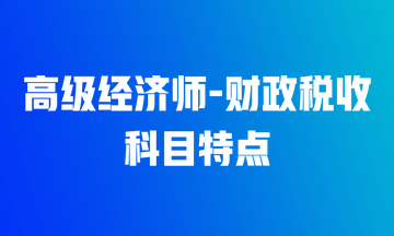 高級經(jīng)濟(jì)師財政稅收科目特點(diǎn)